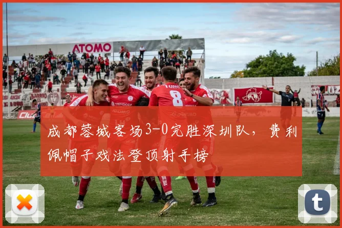 成都蓉城客场3-0完胜深圳队，费利佩帽子戏法登顶射手榜