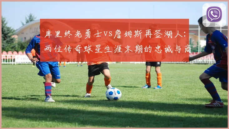 库里终老勇士vs詹姆斯再签湖人：两位传奇球星生涯末期的忠诚与商业博弈