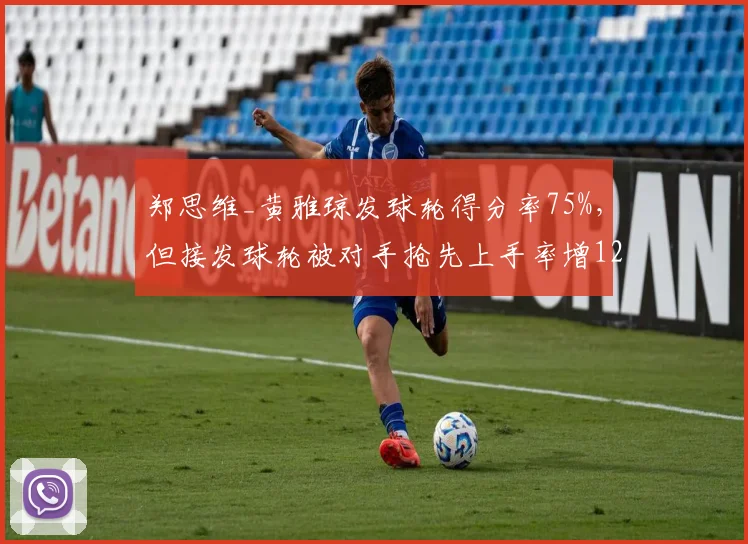 郑思维_黄雅琼发球轮得分率75%，但接发球轮被对手抢先上手率增12%