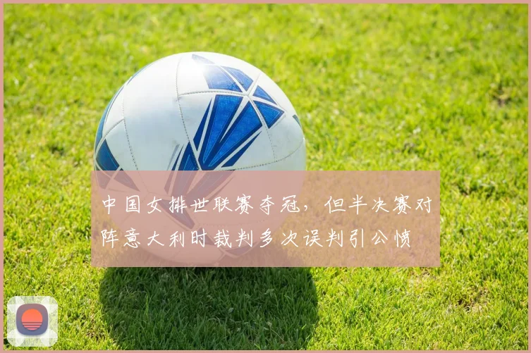 中国女排世联赛夺冠，但半决赛对阵意大利时裁判多次误判引公愤