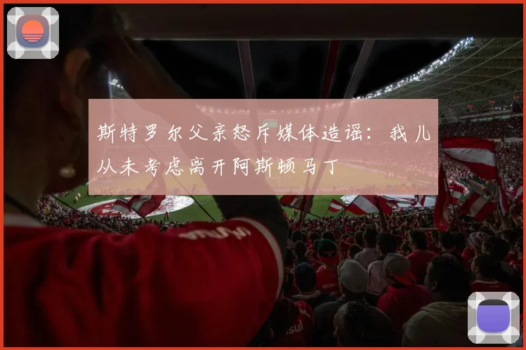 斯特罗尔父亲怒斥媒体造谣：我儿从未考虑离开阿斯顿马丁