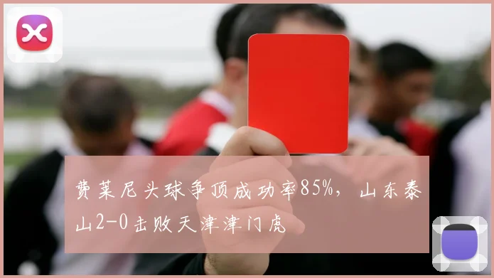 费莱尼头球争顶成功率85%，山东泰山2-0击败天津津门虎