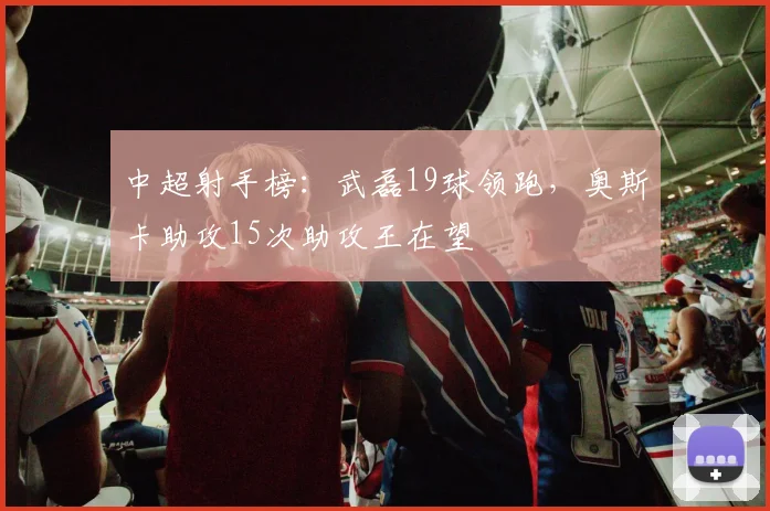 中超射手榜：武磊19球领跑，奥斯卡助攻15次助攻王在望